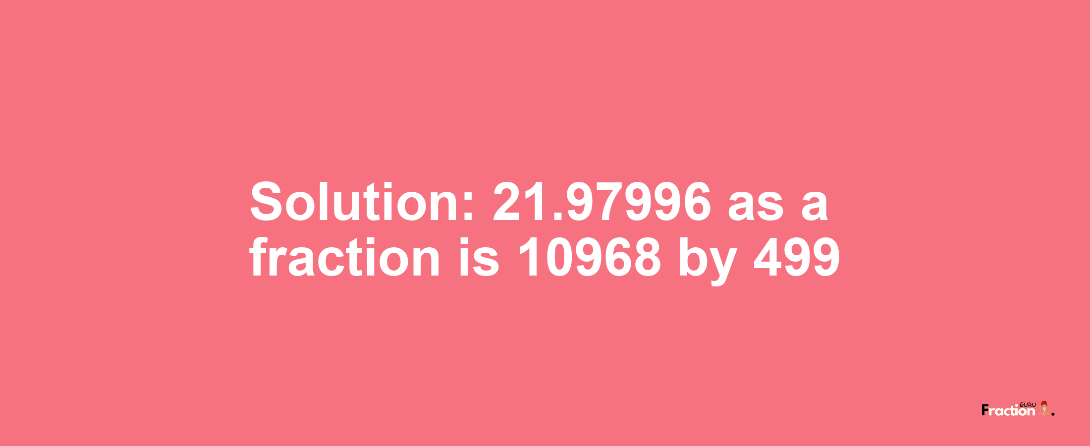 Solution:21.97996 as a fraction is 10968/499